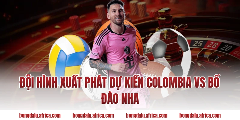 Đội hình xuất phát dự kiến Colombia vs Bồ Đào Nha
