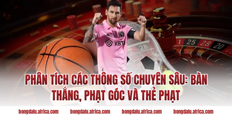 Phân tích các thông số chuyên sâu: Bàn thắng, phạt góc và thẻ phạt